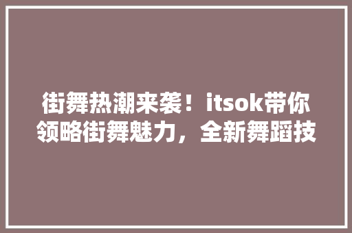 街舞热潮来袭！itsok带你领略街舞魅力，全新舞蹈技能！