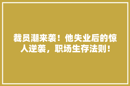 裁员潮来袭！他失业后的惊人逆袭，职场生存法则！