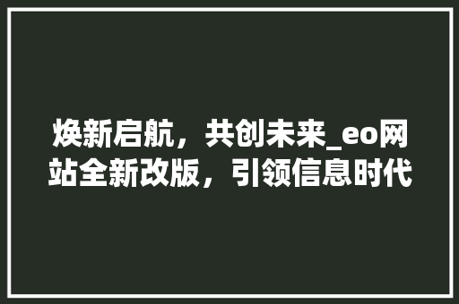焕新启航，共创未来_eo网站全新改版，引领信息时代潮流 后端技术