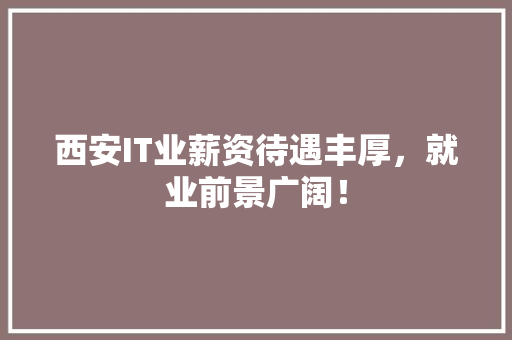 西安IT业薪资待遇丰厚，就业前景广阔！ 市场营销范文