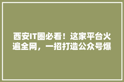 西安IT圈必看！这家平台火遍全网，一招打造公众号爆款！ 响应式设计