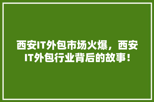 西安IT外包市场火爆，西安IT外包行业背后的故事！ 商务信函