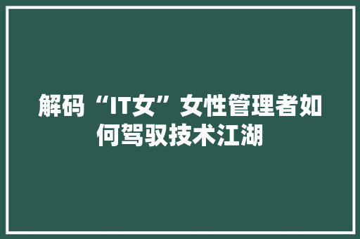 解码“IT女”女性管理者如何驾驭技术江湖 响应式设计