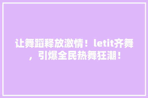 让舞蹈释放激情！letit齐舞，引爆全民热舞狂潮！ 市场营销范文