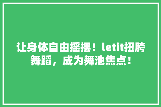 让身体自由摇摆！letit扭胯舞蹈，成为舞池焦点！ 项目报告