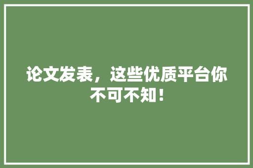 论文发表，这些优质平台你不可不知！ 网站建设