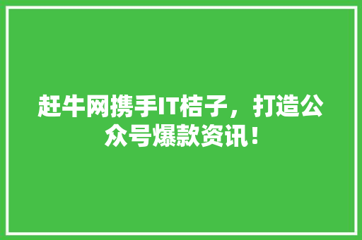 赶牛网携手IT桔子，打造公众号爆款资讯！ 市场营销范文