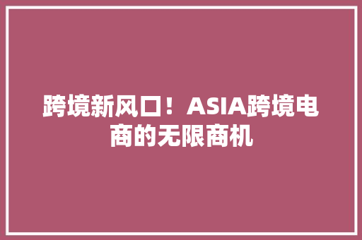 跨境新风口！ASIA跨境电商的无限商机