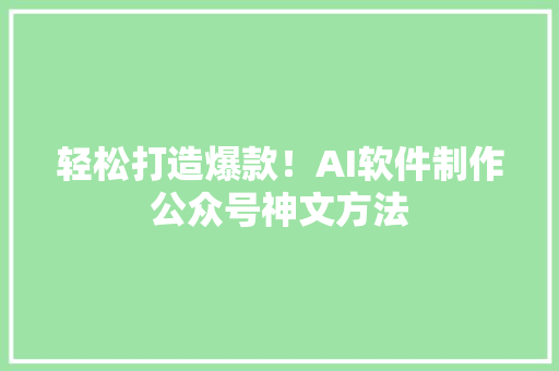 轻松打造爆款！AI软件制作公众号神文方法 商务信函