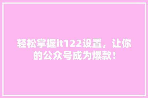 轻松掌握it122设置，让你的公众号成为爆款！ MySQL