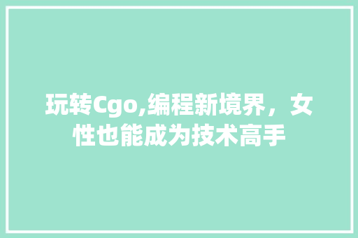 玩转Cgo,编程新境界，女性也能成为技术高手 网站建设