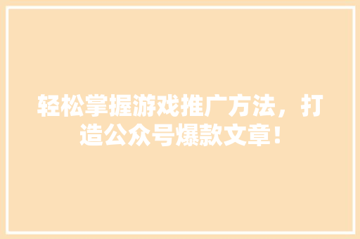 轻松掌握游戏推广方法，打造公众号爆款文章！ 市场营销范文