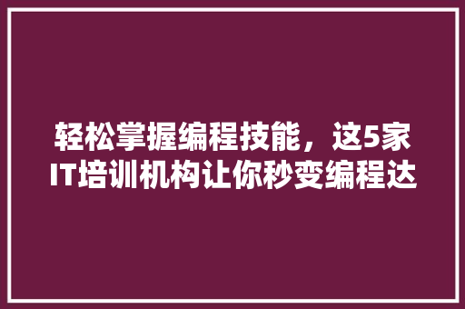 轻松掌握编程技能，这5家IT培训机构让你秒变编程达人！ 后端技术