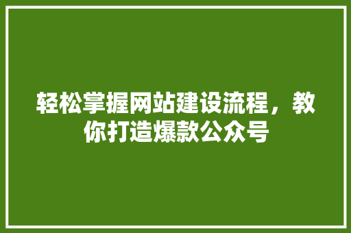 轻松掌握网站建设流程，教你打造爆款公众号 网站建设