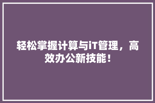 轻松掌握计算与iT管理，高效办公新技能！ 网站建设