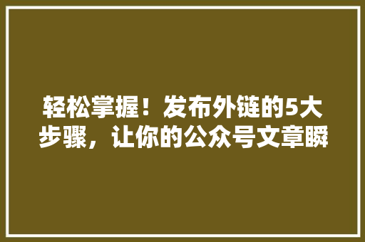 轻松掌握！发布外链的5大步骤，让你的公众号文章瞬间爆款 前端技术