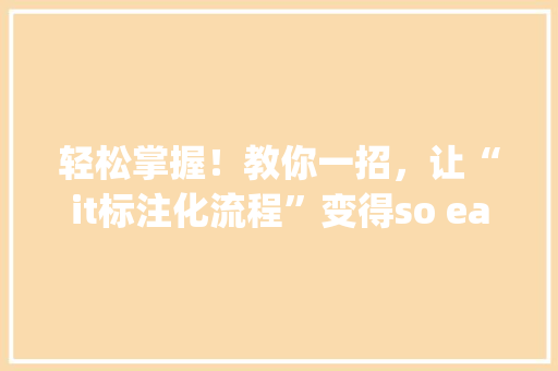 轻松掌握！教你一招，让“it标注化流程”变得so easy，公众号爆款内容轻松get！