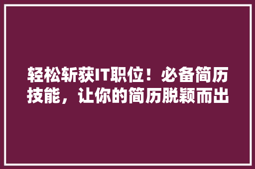 轻松斩获IT职位！必备简历技能，让你的简历脱颖而出 商务信函