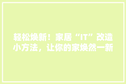轻松焕新！家居“IT”改造小方法，让你的家焕然一新 市场营销范文