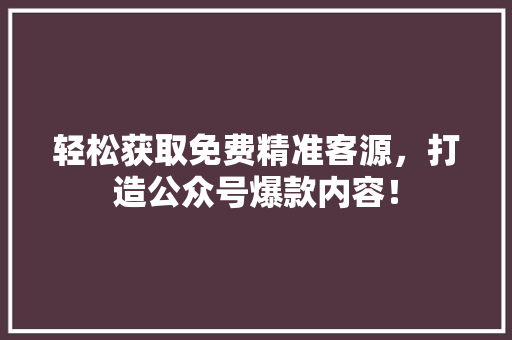 轻松获取免费精准客源，打造公众号爆款内容！ 商务信函