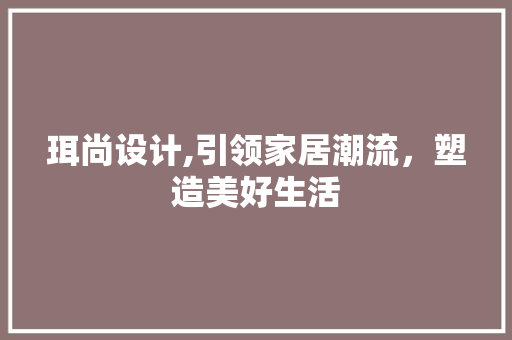 珥尚设计,引领家居潮流，塑造美好生活 前端技术