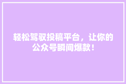 轻松驾驭投稿平台，让你的公众号瞬间爆款！ 网站建设