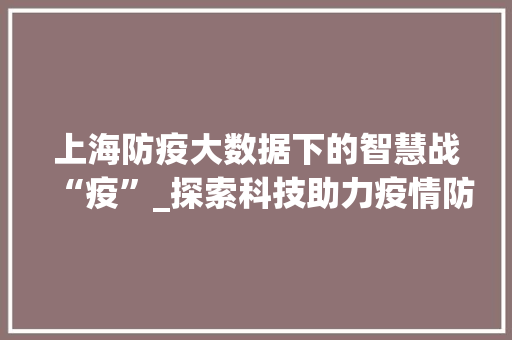 上海防疫大数据下的智慧战“疫”_探索科技助力疫情防控新篇章