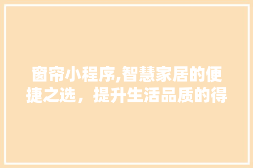 窗帘小程序,智慧家居的便捷之选，提升生活品质的得力助手 项目报告