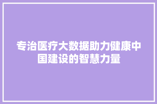 专治医疗大数据助力健康中国建设的智慧力量