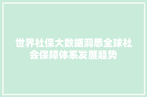 世界社保大数据洞悉全球社会保障体系发展趋势
