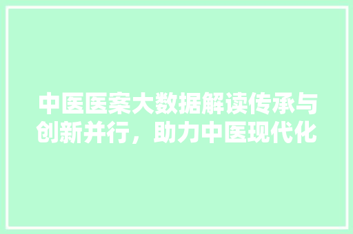 中医医案大数据解读传承与创新并行，助力中医现代化发展