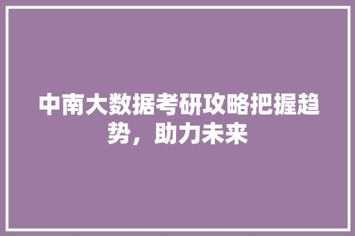 中南大数据考研攻略把握趋势，助力未来