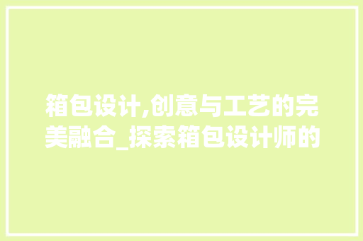 箱包设计,创意与工艺的完美融合_探索箱包设计师的独到见解