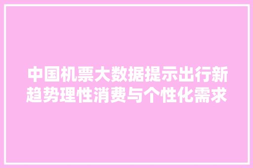 中国机票大数据提示出行新趋势理性消费与个性化需求的碰撞