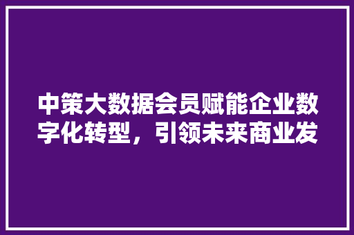 中策大数据会员赋能企业数字化转型，引领未来商业发展新潮流