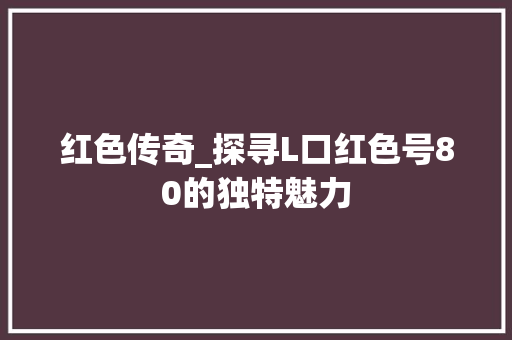 红色传奇_探寻L口红色号80的独特魅力
