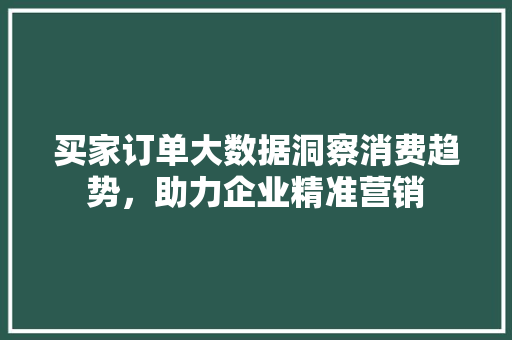 买家订单大数据洞察消费趋势，助力企业精准营销
