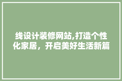 线设计装修网站,打造个性化家居，开启美好生活新篇章 项目报告