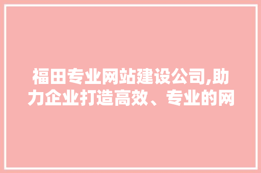 福田专业网站建设公司,助力企业打造高效、专业的网络平台
