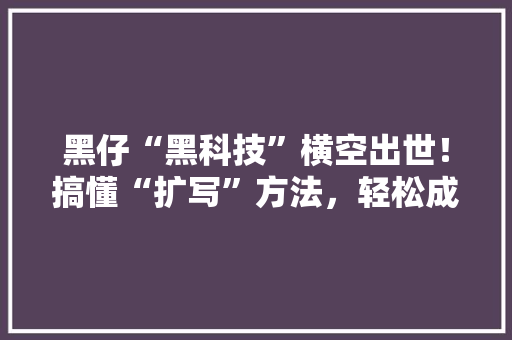 黑仔“黑科技”横空出世！搞懂“扩写”方法，轻松成为写作达人！ 项目报告
