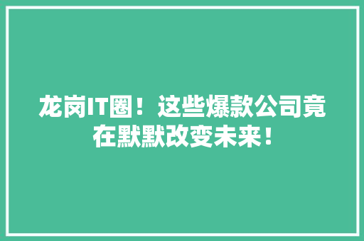 龙岗IT圈！这些爆款公司竟在默默改变未来！