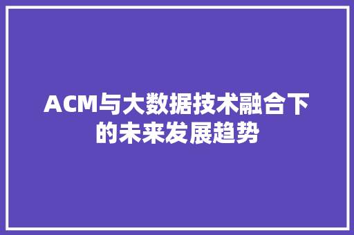 ACM与大数据技术融合下的未来发展趋势