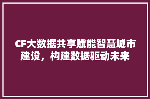 CF大数据共享赋能智慧城市建设，构建数据驱动未来
