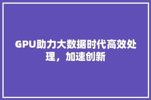 GPU助力大数据时代高效处理，加速创新