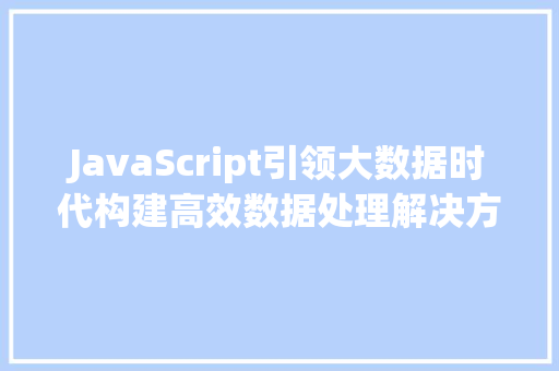 JavaScript引领大数据时代构建高效数据处理解决方法