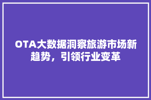 OTA大数据洞察旅游市场新趋势，引领行业变革