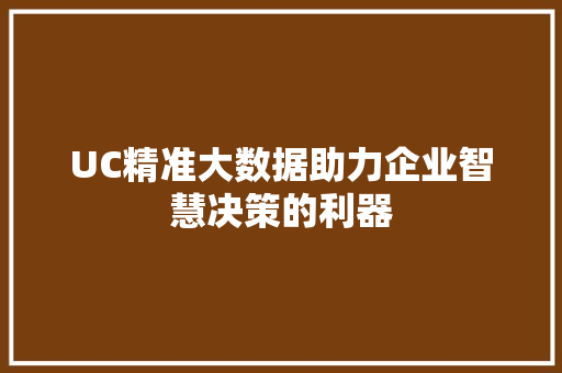 UC精准大数据助力企业智慧决策的利器