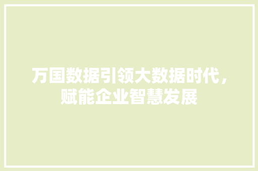 万国数据引领大数据时代，赋能企业智慧发展