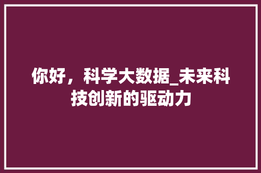 你好，科学大数据_未来科技创新的驱动力