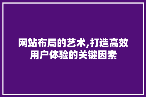 网站布局的艺术,打造高效用户体验的关键因素 网站建设